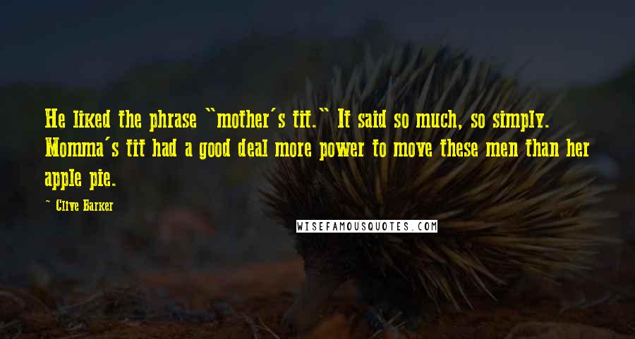 Clive Barker Quotes: He liked the phrase "mother's tit." It said so much, so simply. Momma's tit had a good deal more power to move these men than her apple pie.