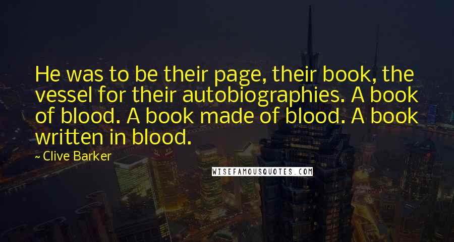 Clive Barker Quotes: He was to be their page, their book, the vessel for their autobiographies. A book of blood. A book made of blood. A book written in blood.