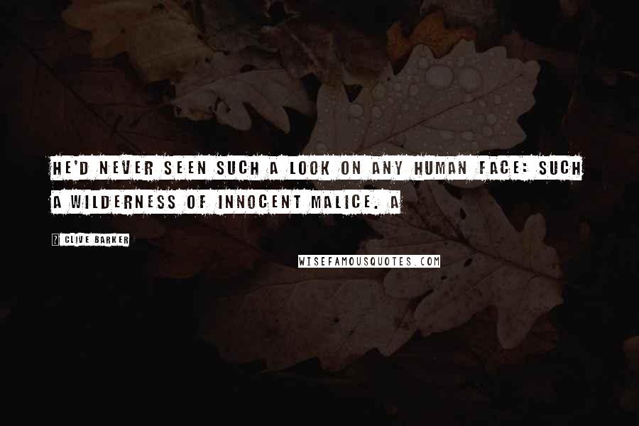 Clive Barker Quotes: He'd never seen such a look on any human face: such a wilderness of innocent malice. A