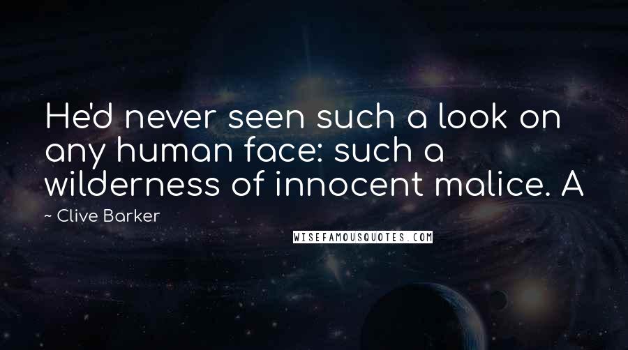 Clive Barker Quotes: He'd never seen such a look on any human face: such a wilderness of innocent malice. A