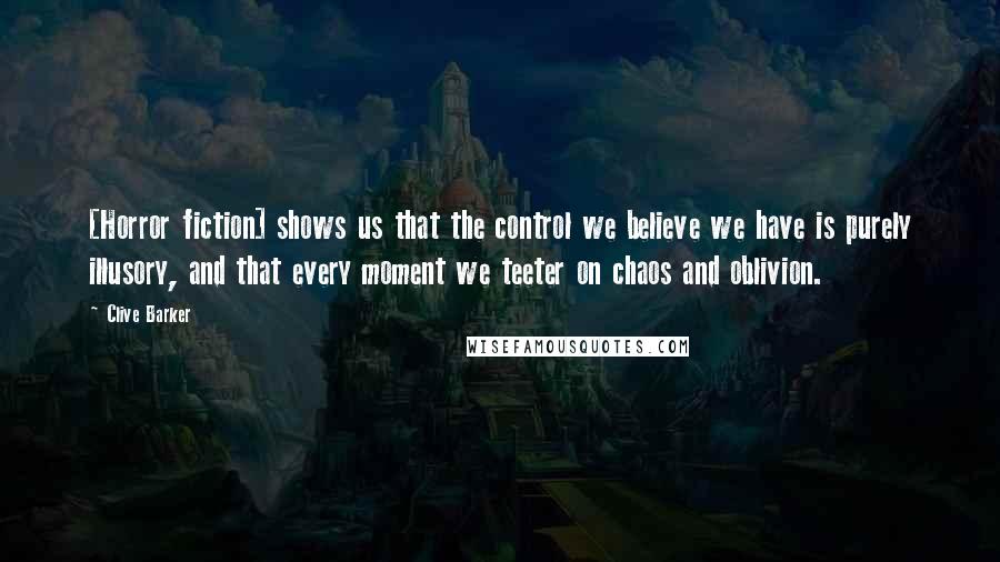 Clive Barker Quotes: [Horror fiction] shows us that the control we believe we have is purely illusory, and that every moment we teeter on chaos and oblivion.