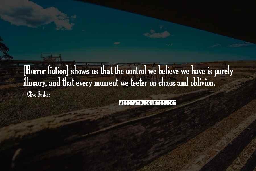 Clive Barker Quotes: [Horror fiction] shows us that the control we believe we have is purely illusory, and that every moment we teeter on chaos and oblivion.