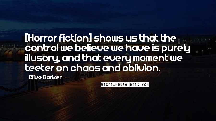 Clive Barker Quotes: [Horror fiction] shows us that the control we believe we have is purely illusory, and that every moment we teeter on chaos and oblivion.