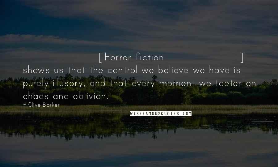 Clive Barker Quotes: [Horror fiction] shows us that the control we believe we have is purely illusory, and that every moment we teeter on chaos and oblivion.