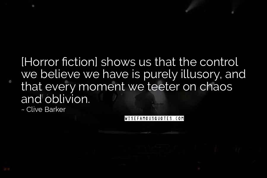 Clive Barker Quotes: [Horror fiction] shows us that the control we believe we have is purely illusory, and that every moment we teeter on chaos and oblivion.