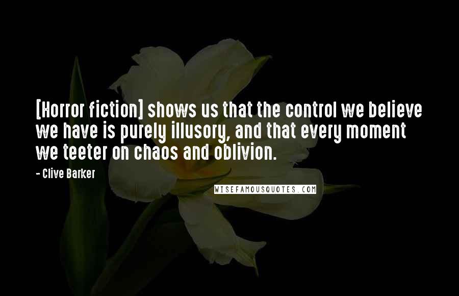 Clive Barker Quotes: [Horror fiction] shows us that the control we believe we have is purely illusory, and that every moment we teeter on chaos and oblivion.