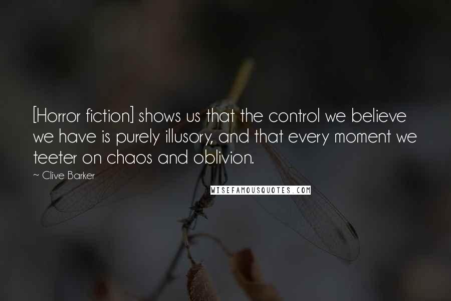 Clive Barker Quotes: [Horror fiction] shows us that the control we believe we have is purely illusory, and that every moment we teeter on chaos and oblivion.