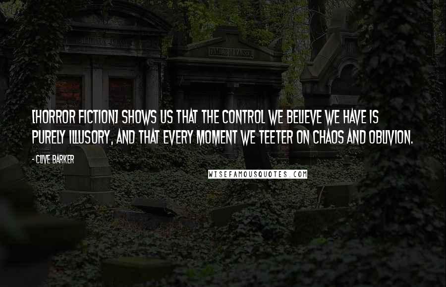 Clive Barker Quotes: [Horror fiction] shows us that the control we believe we have is purely illusory, and that every moment we teeter on chaos and oblivion.