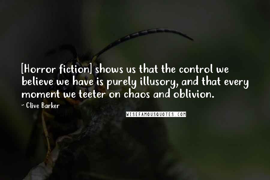 Clive Barker Quotes: [Horror fiction] shows us that the control we believe we have is purely illusory, and that every moment we teeter on chaos and oblivion.