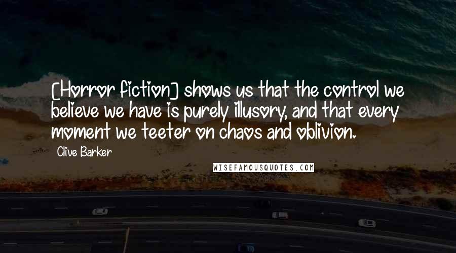 Clive Barker Quotes: [Horror fiction] shows us that the control we believe we have is purely illusory, and that every moment we teeter on chaos and oblivion.