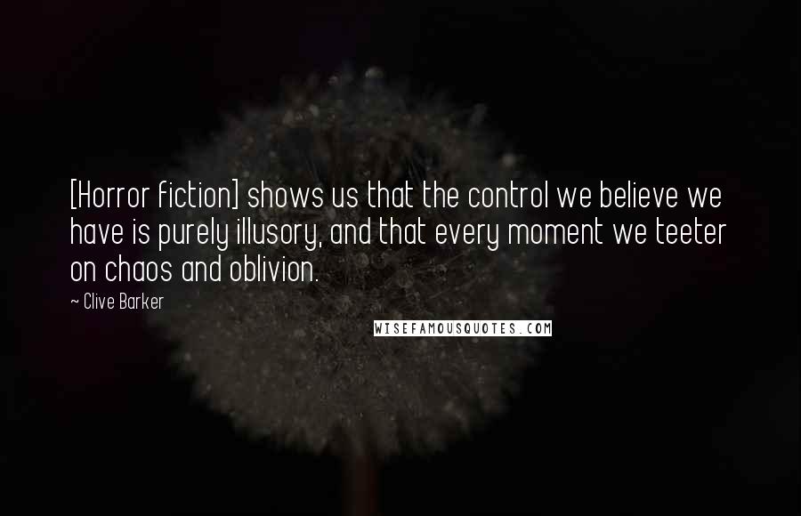 Clive Barker Quotes: [Horror fiction] shows us that the control we believe we have is purely illusory, and that every moment we teeter on chaos and oblivion.