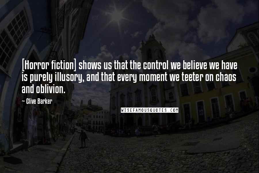 Clive Barker Quotes: [Horror fiction] shows us that the control we believe we have is purely illusory, and that every moment we teeter on chaos and oblivion.