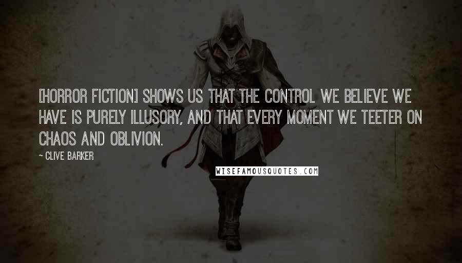 Clive Barker Quotes: [Horror fiction] shows us that the control we believe we have is purely illusory, and that every moment we teeter on chaos and oblivion.