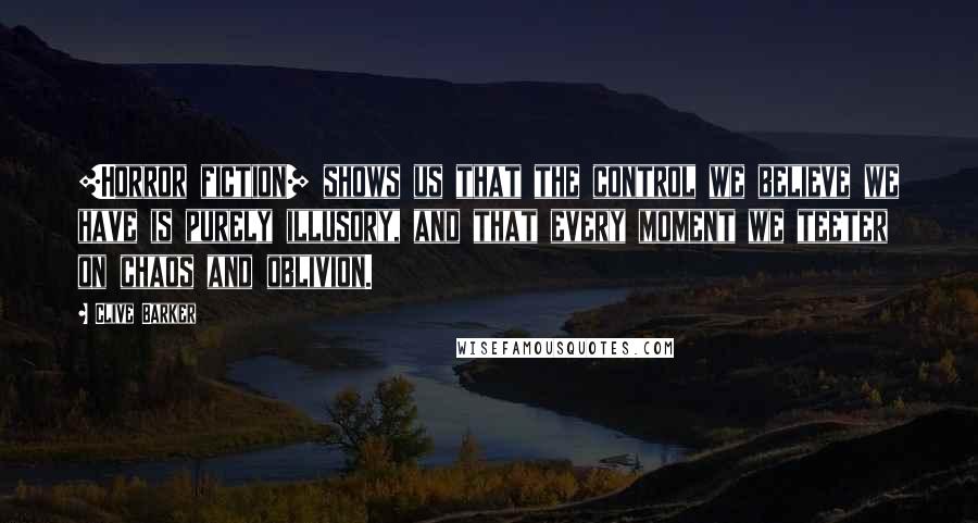 Clive Barker Quotes: [Horror fiction] shows us that the control we believe we have is purely illusory, and that every moment we teeter on chaos and oblivion.