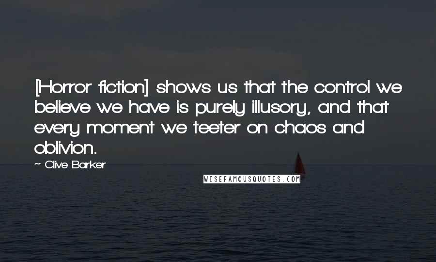 Clive Barker Quotes: [Horror fiction] shows us that the control we believe we have is purely illusory, and that every moment we teeter on chaos and oblivion.