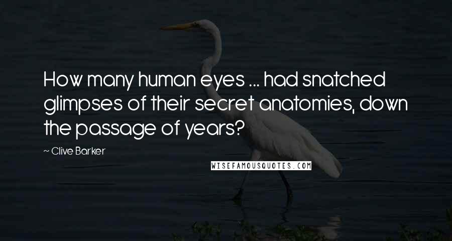 Clive Barker Quotes: How many human eyes ... had snatched glimpses of their secret anatomies, down the passage of years?