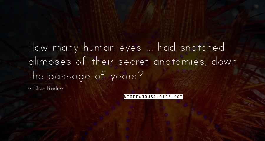 Clive Barker Quotes: How many human eyes ... had snatched glimpses of their secret anatomies, down the passage of years?