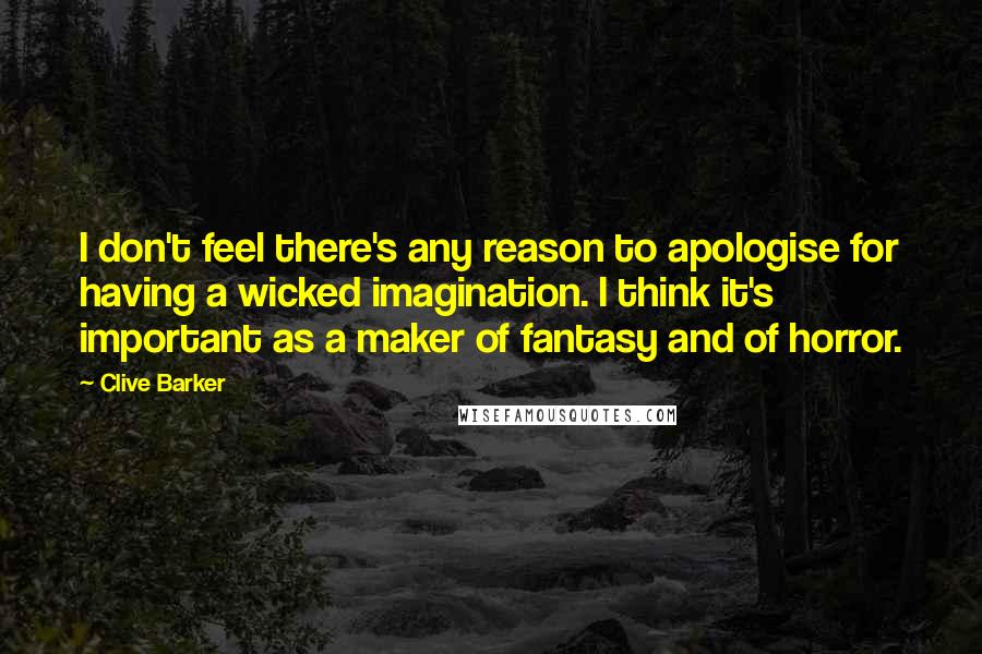 Clive Barker Quotes: I don't feel there's any reason to apologise for having a wicked imagination. I think it's important as a maker of fantasy and of horror.