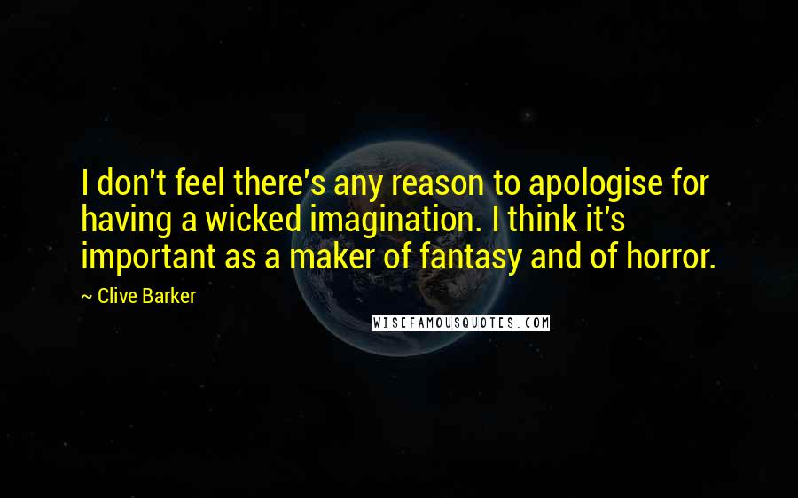 Clive Barker Quotes: I don't feel there's any reason to apologise for having a wicked imagination. I think it's important as a maker of fantasy and of horror.