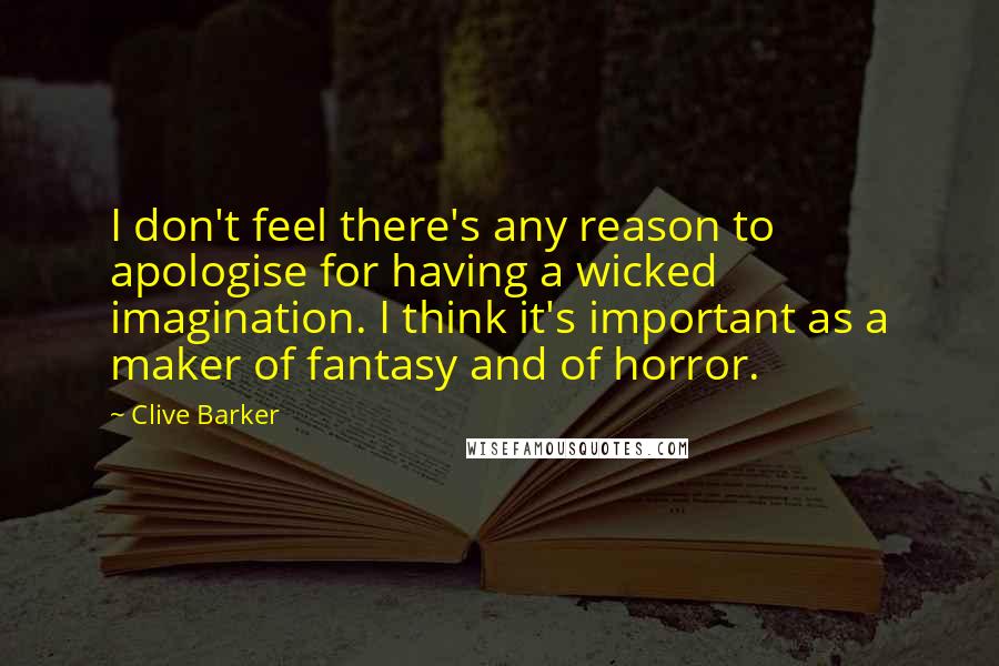 Clive Barker Quotes: I don't feel there's any reason to apologise for having a wicked imagination. I think it's important as a maker of fantasy and of horror.