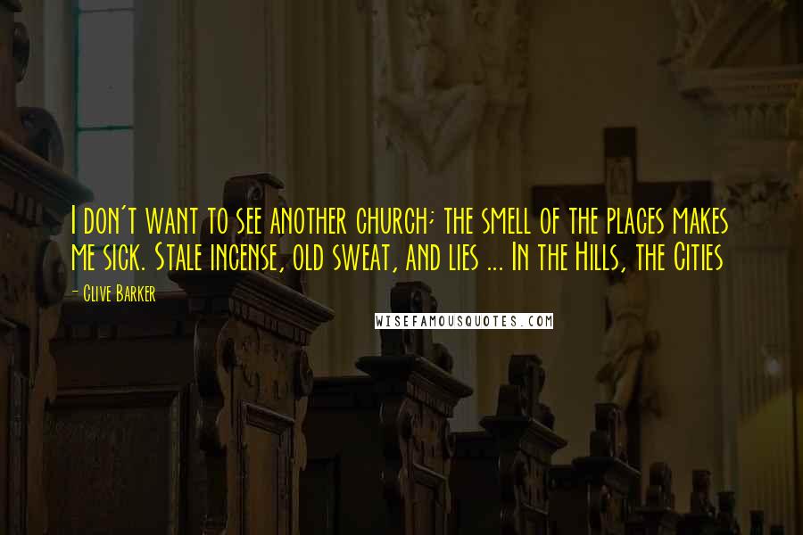 Clive Barker Quotes: I don't want to see another church; the smell of the places makes me sick. Stale incense, old sweat, and lies ... In the Hills, the Cities