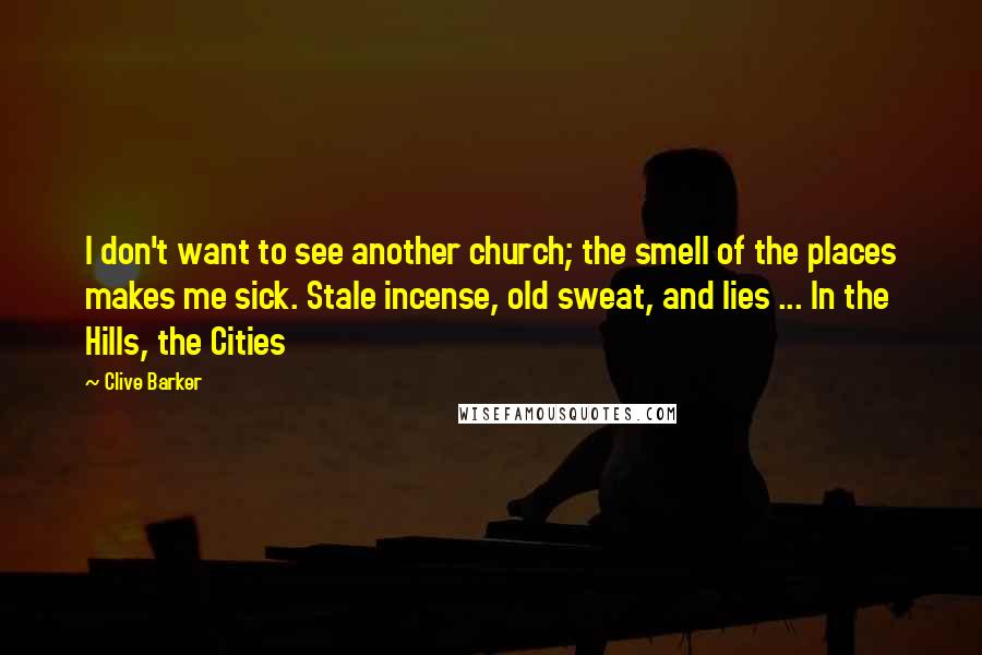 Clive Barker Quotes: I don't want to see another church; the smell of the places makes me sick. Stale incense, old sweat, and lies ... In the Hills, the Cities