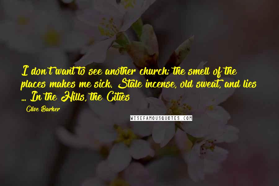 Clive Barker Quotes: I don't want to see another church; the smell of the places makes me sick. Stale incense, old sweat, and lies ... In the Hills, the Cities