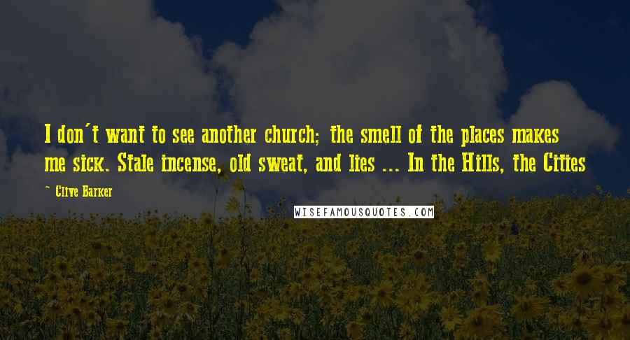 Clive Barker Quotes: I don't want to see another church; the smell of the places makes me sick. Stale incense, old sweat, and lies ... In the Hills, the Cities