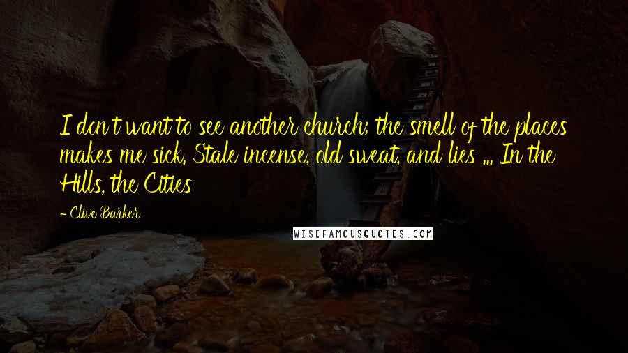 Clive Barker Quotes: I don't want to see another church; the smell of the places makes me sick. Stale incense, old sweat, and lies ... In the Hills, the Cities