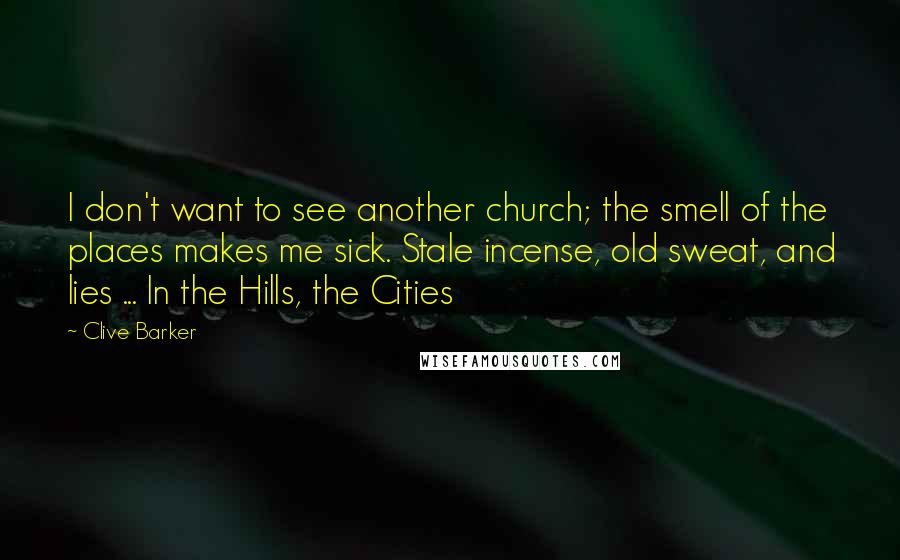 Clive Barker Quotes: I don't want to see another church; the smell of the places makes me sick. Stale incense, old sweat, and lies ... In the Hills, the Cities