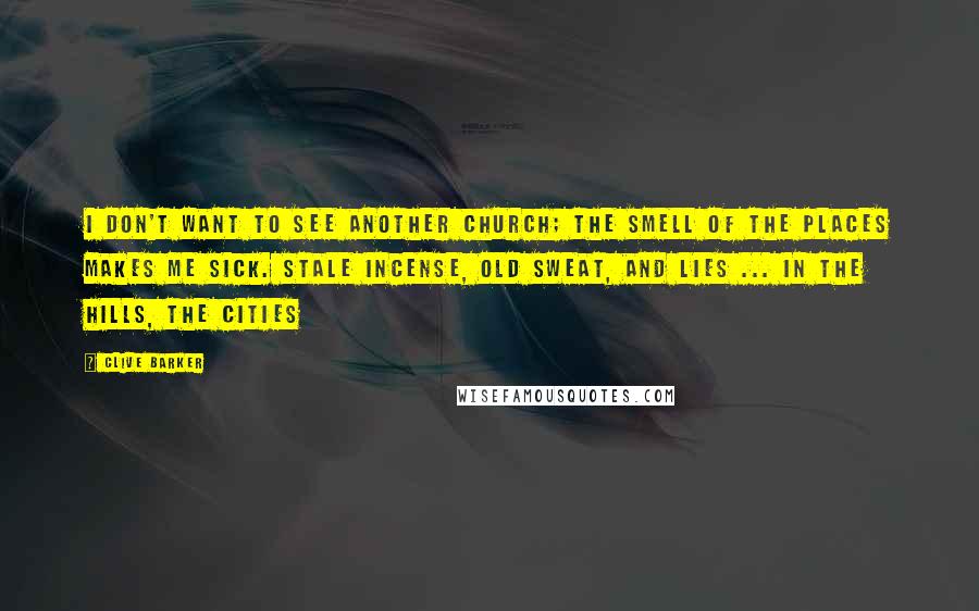 Clive Barker Quotes: I don't want to see another church; the smell of the places makes me sick. Stale incense, old sweat, and lies ... In the Hills, the Cities