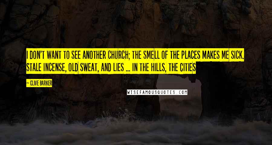 Clive Barker Quotes: I don't want to see another church; the smell of the places makes me sick. Stale incense, old sweat, and lies ... In the Hills, the Cities