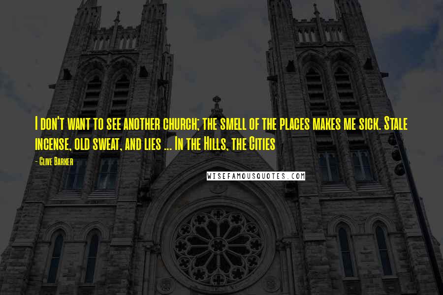 Clive Barker Quotes: I don't want to see another church; the smell of the places makes me sick. Stale incense, old sweat, and lies ... In the Hills, the Cities