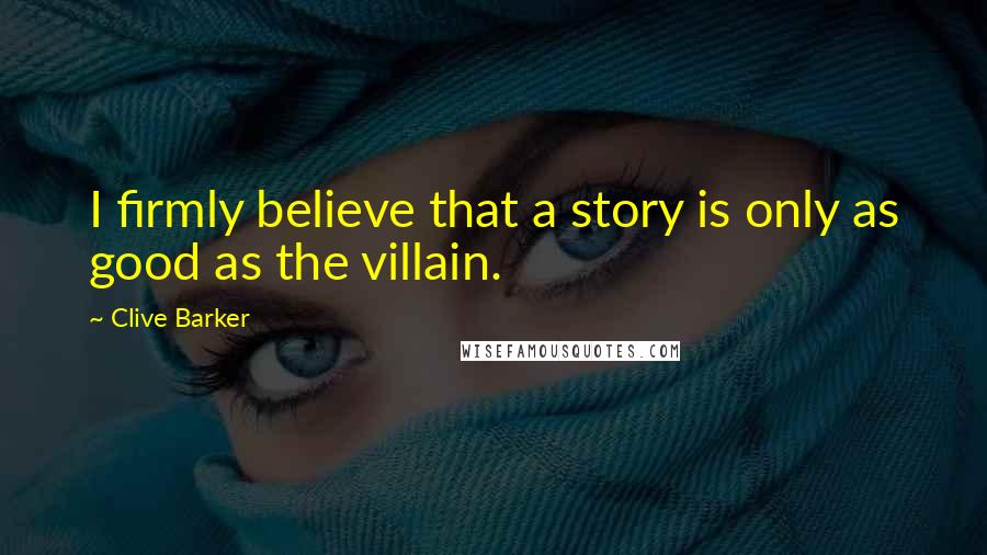 Clive Barker Quotes: I firmly believe that a story is only as good as the villain.