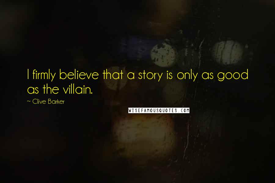 Clive Barker Quotes: I firmly believe that a story is only as good as the villain.