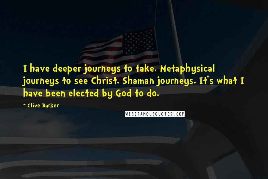 Clive Barker Quotes: I have deeper journeys to take. Metaphysical journeys to see Christ. Shaman journeys. It's what I have been elected by God to do.