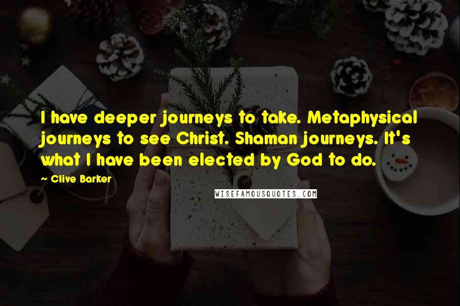 Clive Barker Quotes: I have deeper journeys to take. Metaphysical journeys to see Christ. Shaman journeys. It's what I have been elected by God to do.