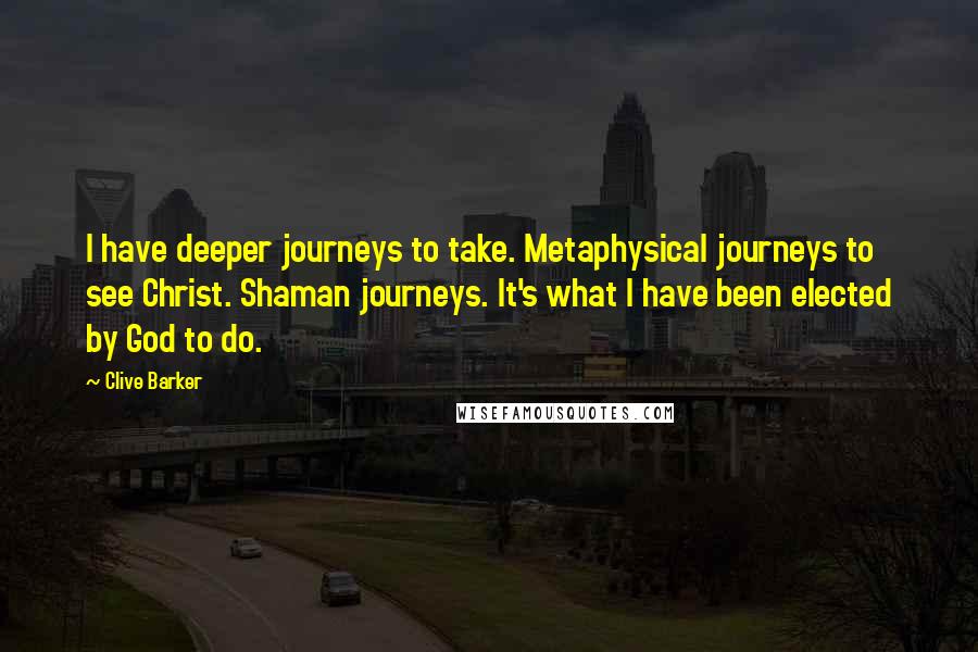 Clive Barker Quotes: I have deeper journeys to take. Metaphysical journeys to see Christ. Shaman journeys. It's what I have been elected by God to do.