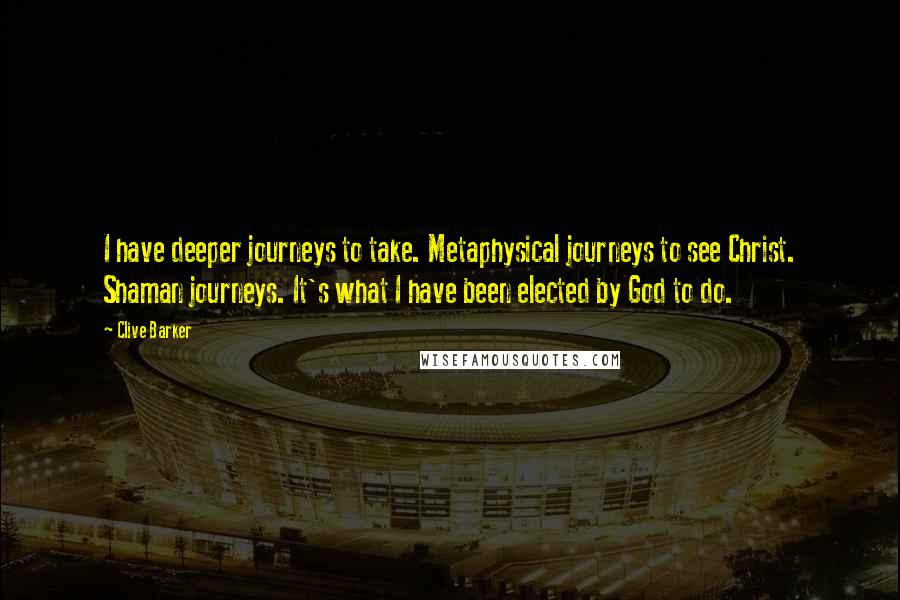 Clive Barker Quotes: I have deeper journeys to take. Metaphysical journeys to see Christ. Shaman journeys. It's what I have been elected by God to do.