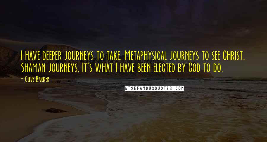 Clive Barker Quotes: I have deeper journeys to take. Metaphysical journeys to see Christ. Shaman journeys. It's what I have been elected by God to do.