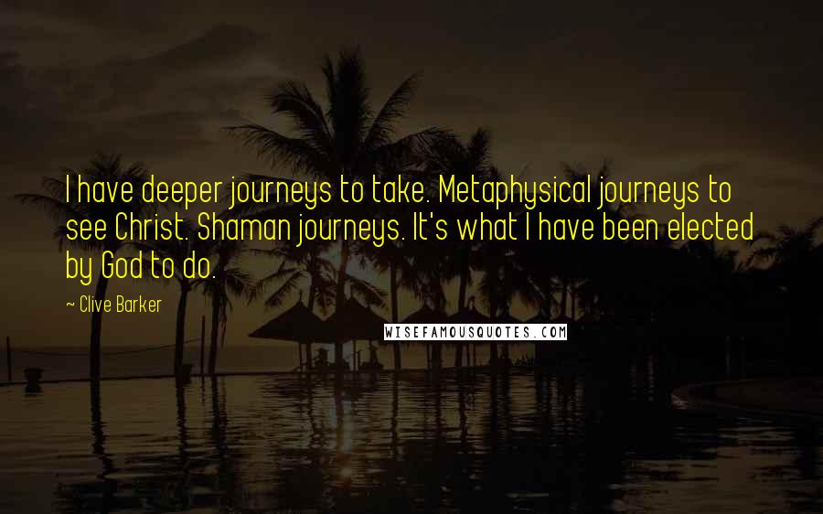 Clive Barker Quotes: I have deeper journeys to take. Metaphysical journeys to see Christ. Shaman journeys. It's what I have been elected by God to do.