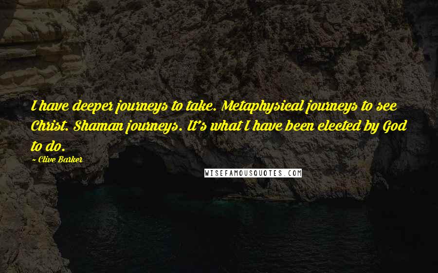 Clive Barker Quotes: I have deeper journeys to take. Metaphysical journeys to see Christ. Shaman journeys. It's what I have been elected by God to do.