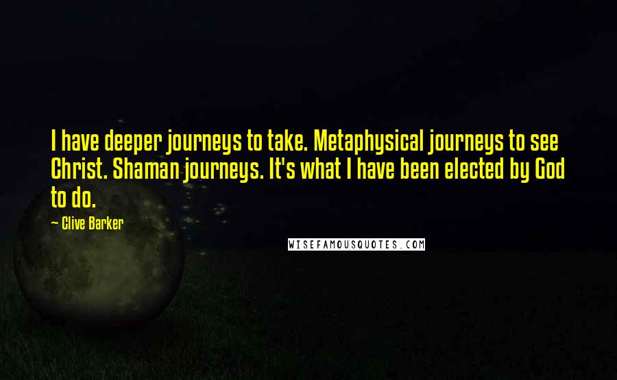 Clive Barker Quotes: I have deeper journeys to take. Metaphysical journeys to see Christ. Shaman journeys. It's what I have been elected by God to do.