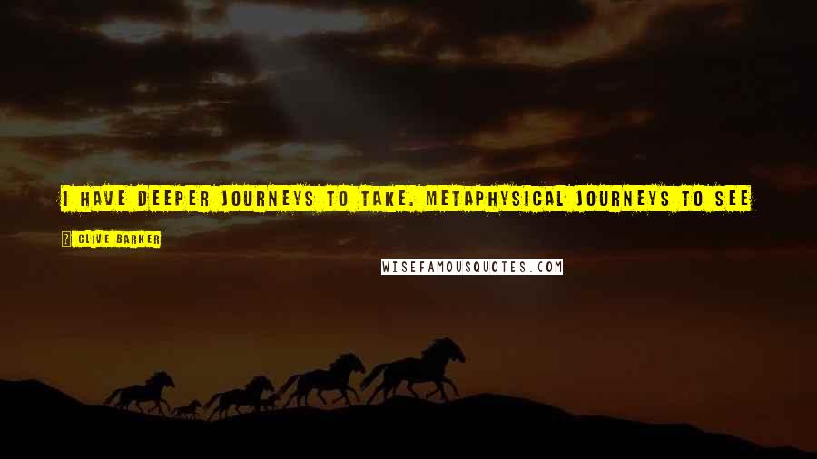 Clive Barker Quotes: I have deeper journeys to take. Metaphysical journeys to see Christ. Shaman journeys. It's what I have been elected by God to do.