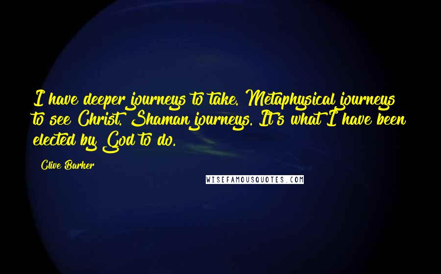 Clive Barker Quotes: I have deeper journeys to take. Metaphysical journeys to see Christ. Shaman journeys. It's what I have been elected by God to do.