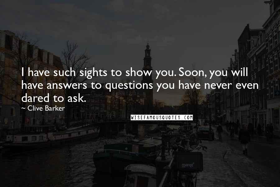 Clive Barker Quotes: I have such sights to show you. Soon, you will have answers to questions you have never even dared to ask.