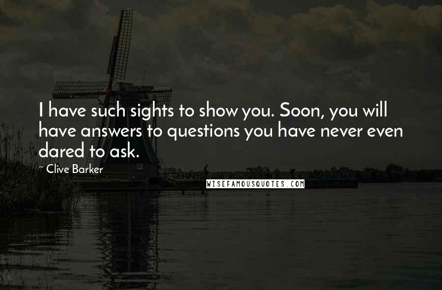 Clive Barker Quotes: I have such sights to show you. Soon, you will have answers to questions you have never even dared to ask.