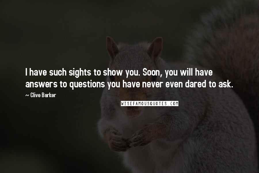 Clive Barker Quotes: I have such sights to show you. Soon, you will have answers to questions you have never even dared to ask.