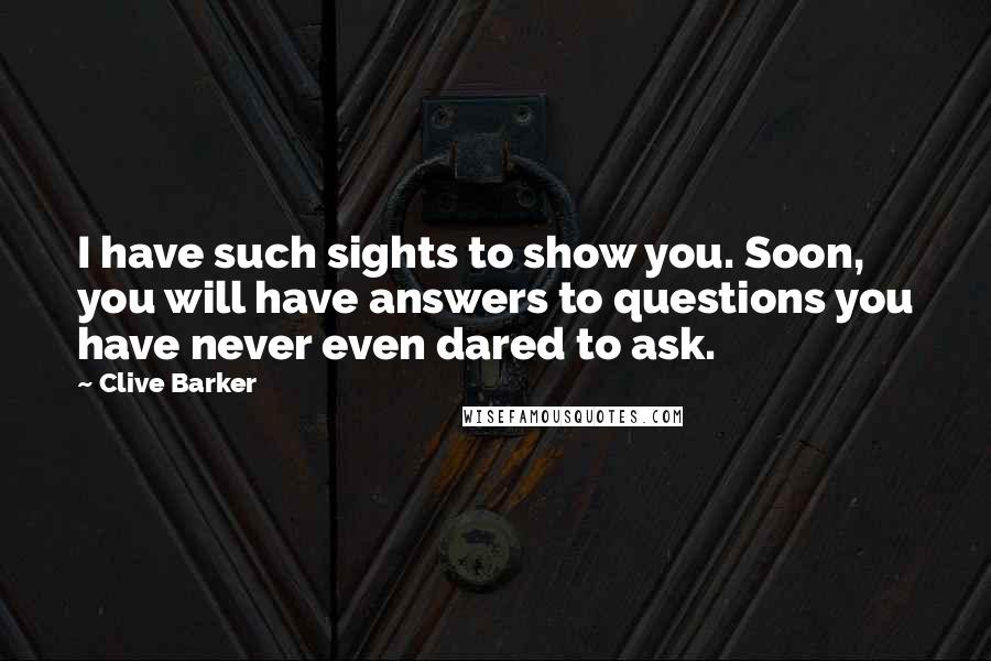 Clive Barker Quotes: I have such sights to show you. Soon, you will have answers to questions you have never even dared to ask.