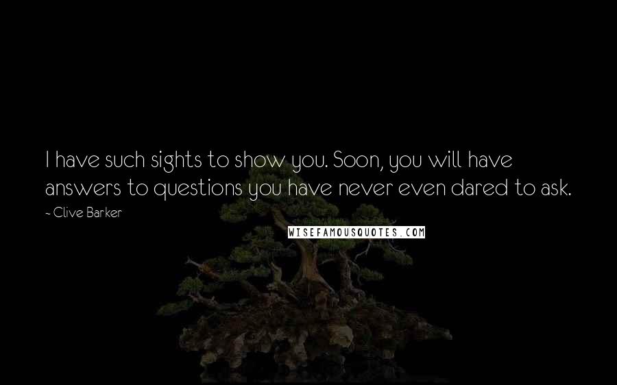 Clive Barker Quotes: I have such sights to show you. Soon, you will have answers to questions you have never even dared to ask.